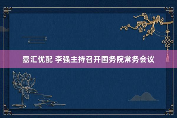 嘉汇优配 李强主持召开国务院常务会议