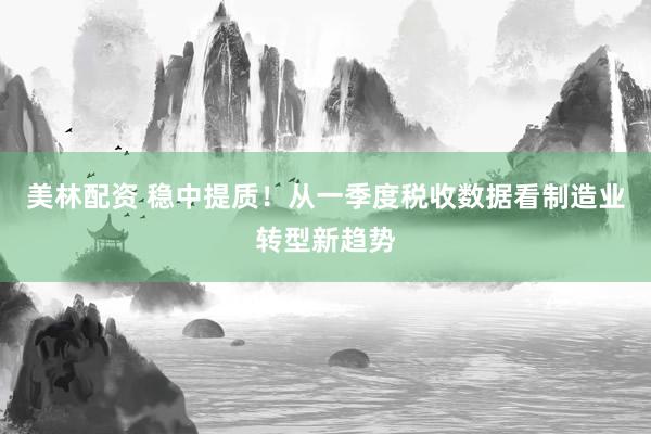 美林配资 稳中提质！从一季度税收数据看制造业转型新趋势