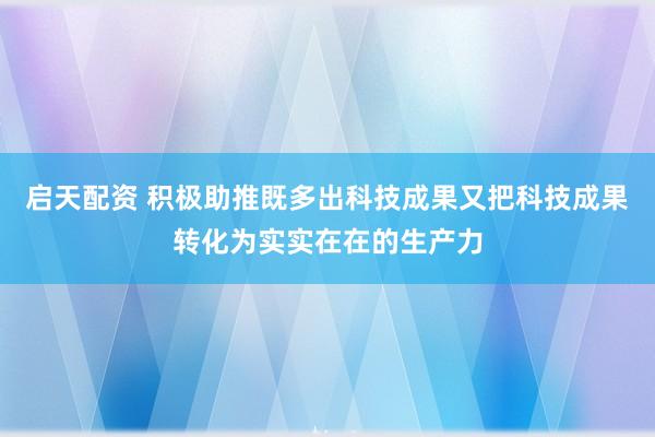 启天配资 积极助推既多出科技成果又把科技成果转化为实实在在的生产力
