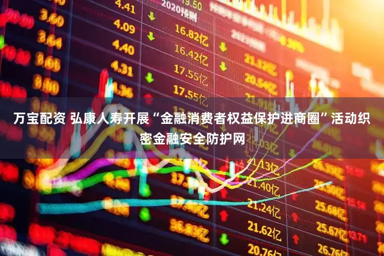 万宝配资 弘康人寿开展“金融消费者权益保护进商圈”活动织密金融安全防护网