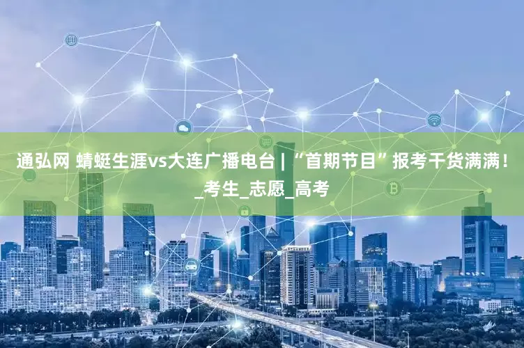 通弘网 蜻蜓生涯vs大连广播电台 | “首期节目”报考干货满满！_考生_志愿_高考