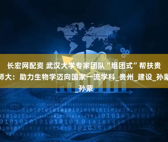长宏网配资 武汉大学专家团队“组团式”帮扶贵师大：助力生物学迈向国家一流学科_贵州_建设_孙蒙