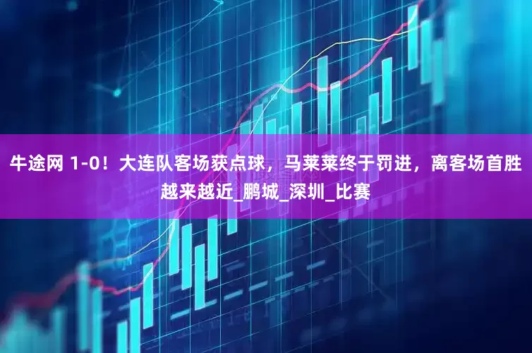 牛途网 1-0！大连队客场获点球，马莱莱终于罚进，离客场首胜越来越近_鹏城_深圳_比赛