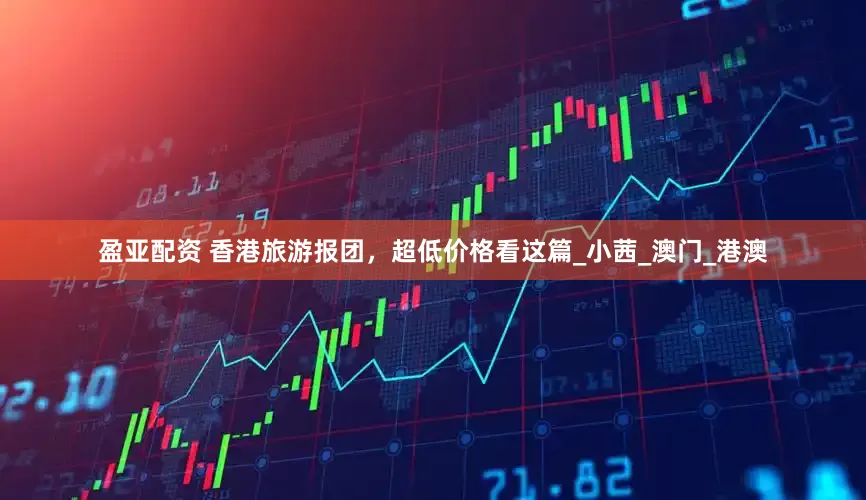 盈亚配资 香港旅游报团，超低价格看这篇_小茜_澳门_港澳