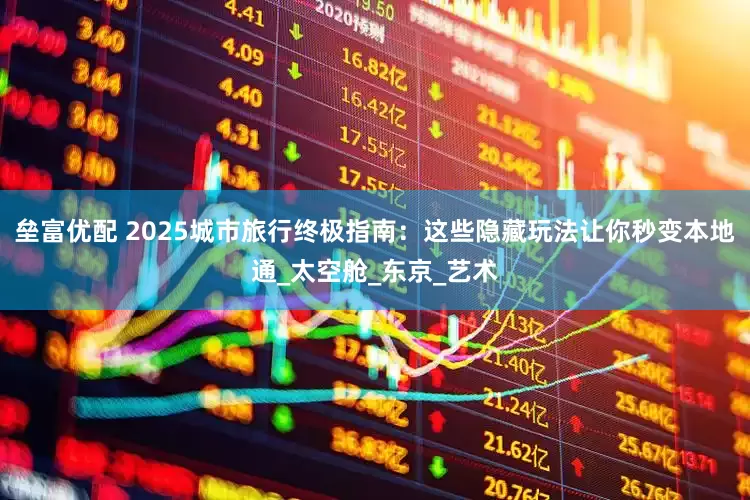 垒富优配 2025城市旅行终极指南：这些隐藏玩法让你秒变本地通_太空舱_东京_艺术