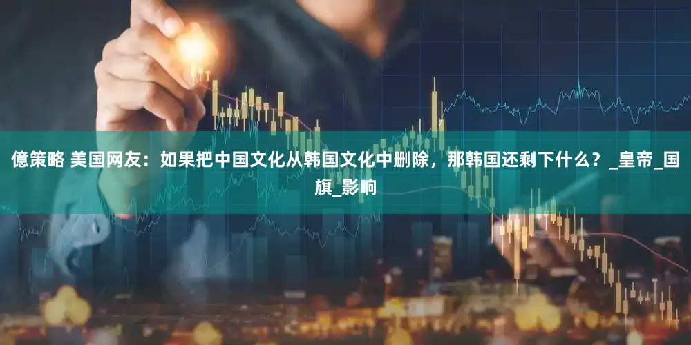 億策略 美国网友：如果把中国文化从韩国文化中删除，那韩国还剩下什么？_皇帝_国旗_影响