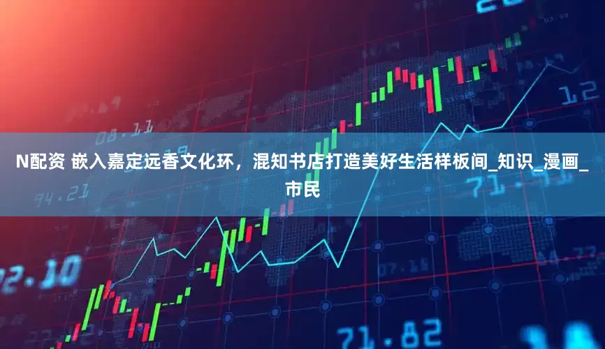 N配资 嵌入嘉定远香文化环，混知书店打造美好生活样板间_知识_漫画_市民