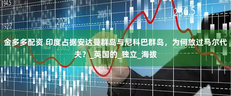 金多多配资 印度占据安达曼群岛与尼科巴群岛，为何放过马尔代夫？_英国的_独立_海拔