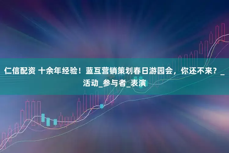仁信配资 十余年经验！蓝互营销策划春日游园会，你还不来？_活动_参与者_表演