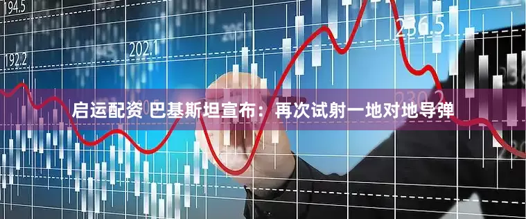 启运配资 巴基斯坦宣布：再次试射一地对地导弹