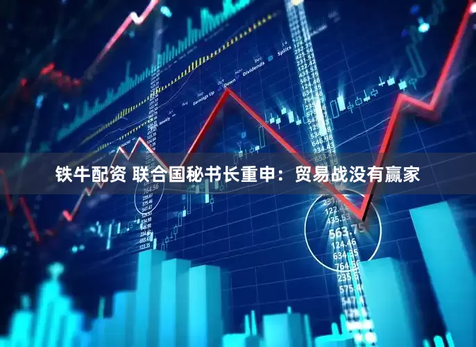 铁牛配资 联合国秘书长重申：贸易战没有赢家