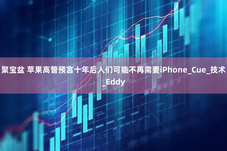 聚宝盆 苹果高管预言十年后人们可能不再需要iPhone_Cue_技术_Eddy