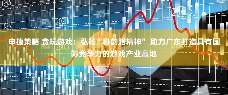 申捷策略 贪玩游戏：弘扬“科韵路精神” 助力广东打造具有国际竞争力的游戏产业高地