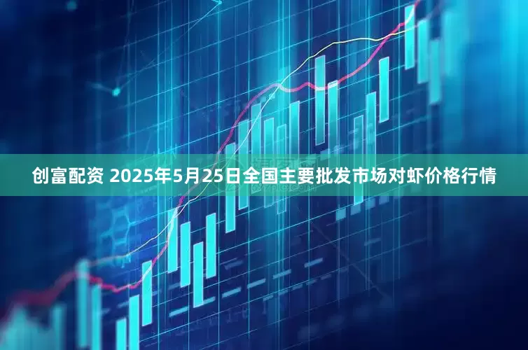 创富配资 2025年5月25日全国主要批发市场对虾价格行情
