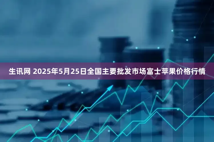 生讯网 2025年5月25日全国主要批发市场富士苹果价格行情