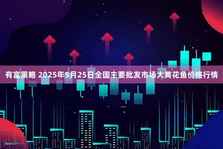 有富策略 2025年5月25日全国主要批发市场大黄花鱼价格行情
