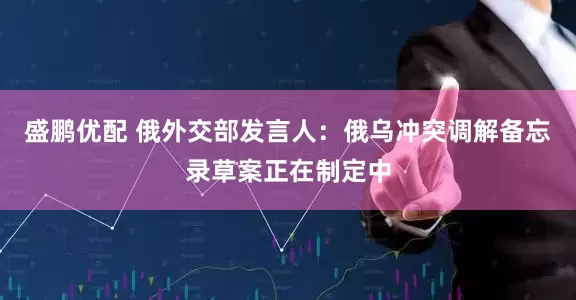 盛鹏优配 俄外交部发言人：俄乌冲突调解备忘录草案正在制定中