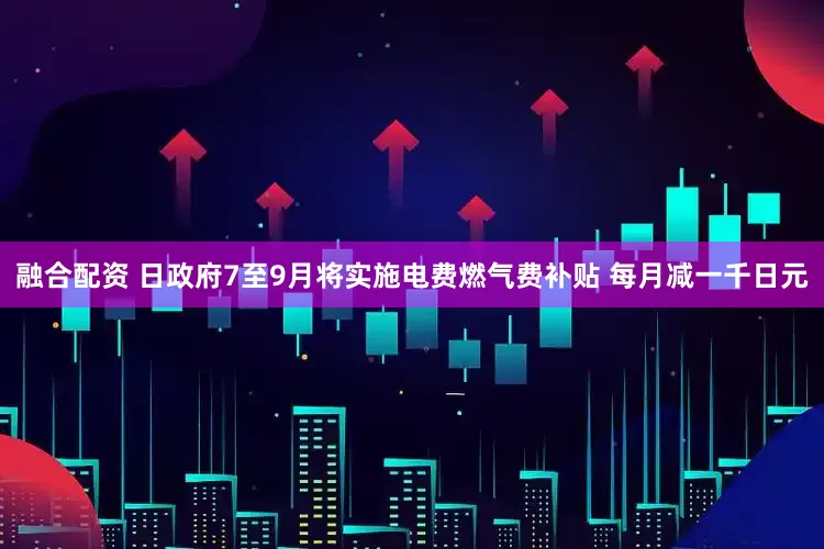 融合配资 日政府7至9月将实施电费燃气费补贴 每月减一千日元