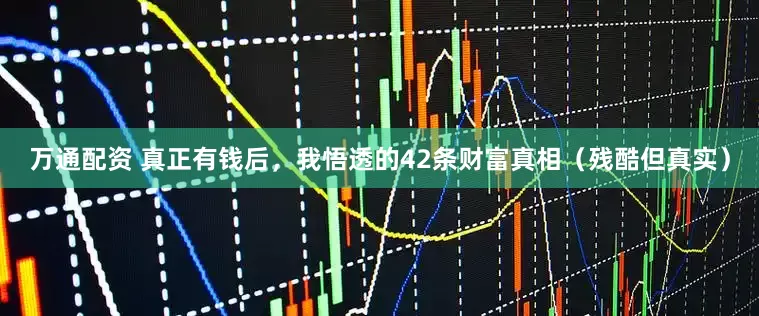 万通配资 真正有钱后，我悟透的42条财富真相（残酷但真实）