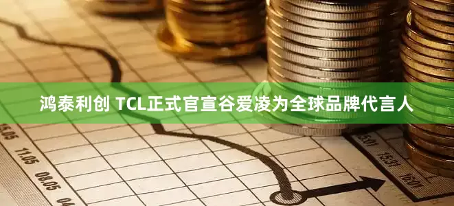 鸿泰利创 TCL正式官宣谷爱凌为全球品牌代言人