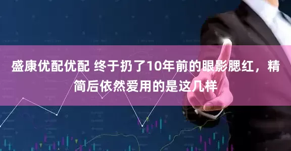 盛康优配优配 终于扔了10年前的眼影腮红，精简后依然爱用的是这几样