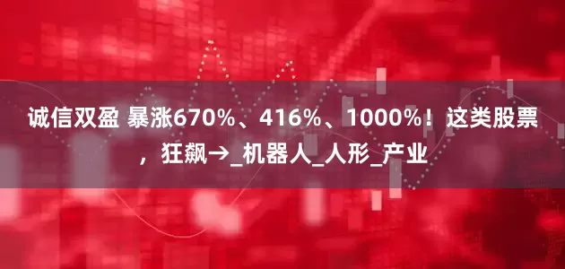 诚信双盈 暴涨670%、416%、1000%！这类股票，狂飙→_机器人_人形_产业