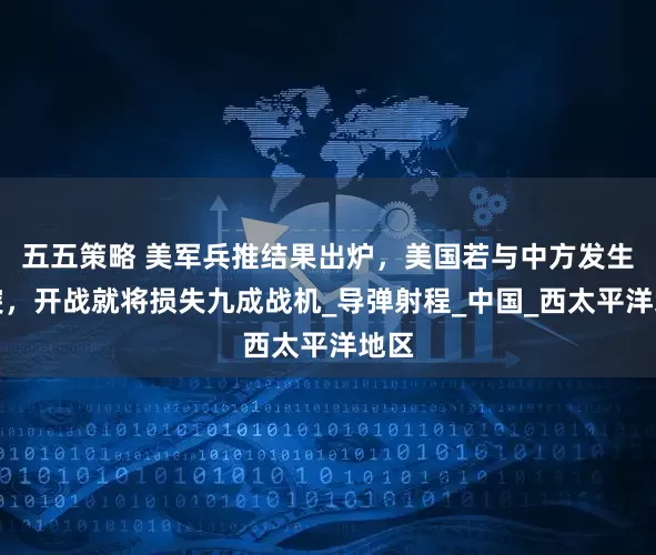 五五策略 美军兵推结果出炉，美国若与中方发生冲突，开战就将损失九成战机_导弹射程_中国_西太平洋地区