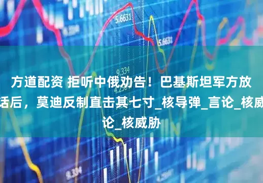 方道配资 拒听中俄劝告！巴基斯坦军方放狠话后，莫迪反制直击其七寸_核导弹_言论_核威胁