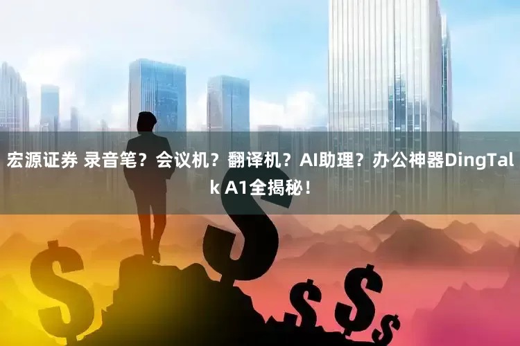 宏源证券 录音笔？会议机？翻译机？AI助理？办公神器DingTalk A1全揭秘！