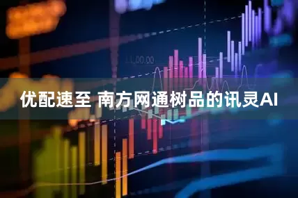 优配速至 南方网通树品的讯灵AI