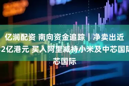 亿润配资 南向资金追踪｜净卖出近32亿港元 买入阿里减持小米及中芯国际