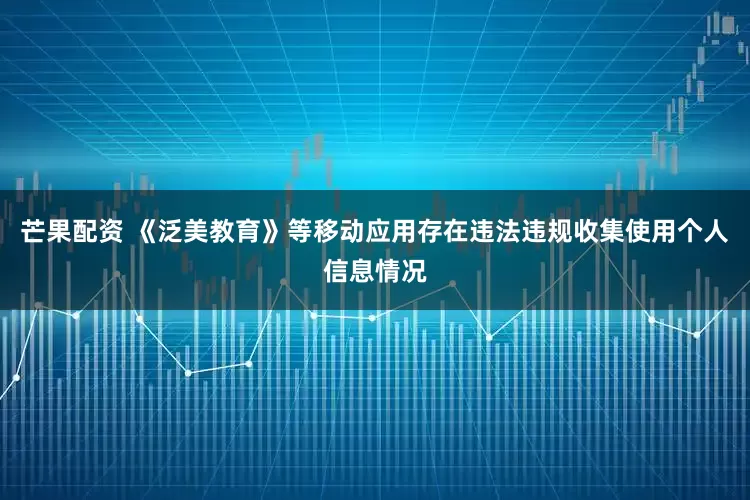 芒果配资 《泛美教育》等移动应用存在违法违规收集使用个人信息情况