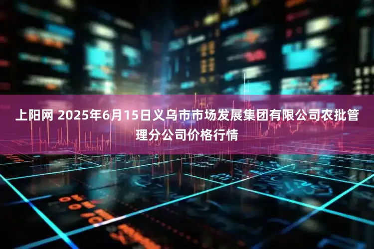 上阳网 2025年6月15日义乌市市场发展集团有限公司农批管理分公司价格行情