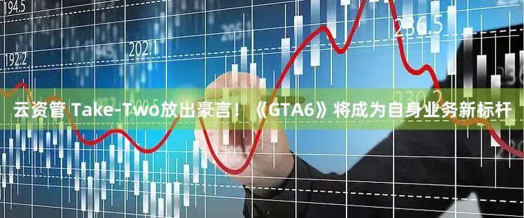 云资管 Take-Two放出豪言！《GTA6》将成为自身业务新标杆
