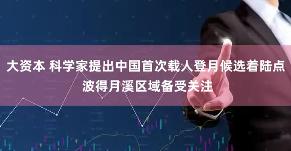 大资本 科学家提出中国首次载人登月候选着陆点 波得月溪区域备受关注