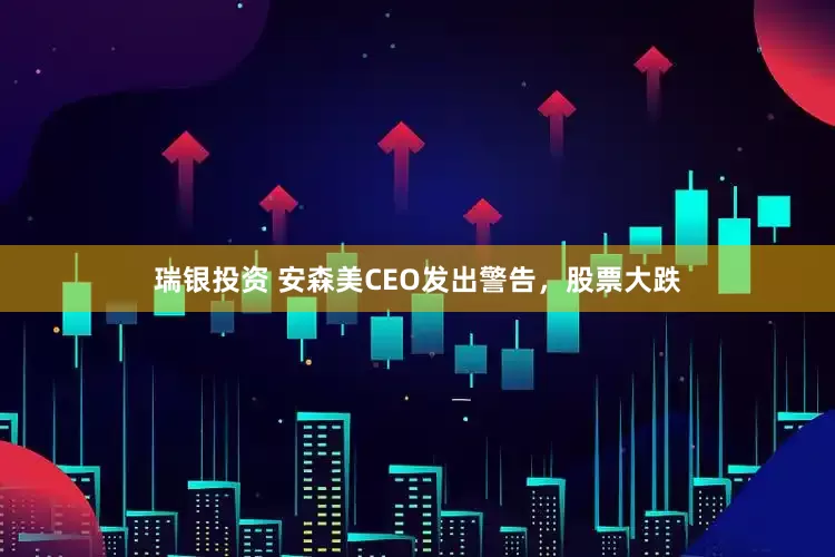 瑞银投资 安森美CEO发出警告，股票大跌