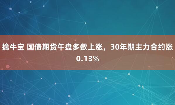 擒牛宝 国债期货午盘多数上涨，30年期主力合约涨0.13%