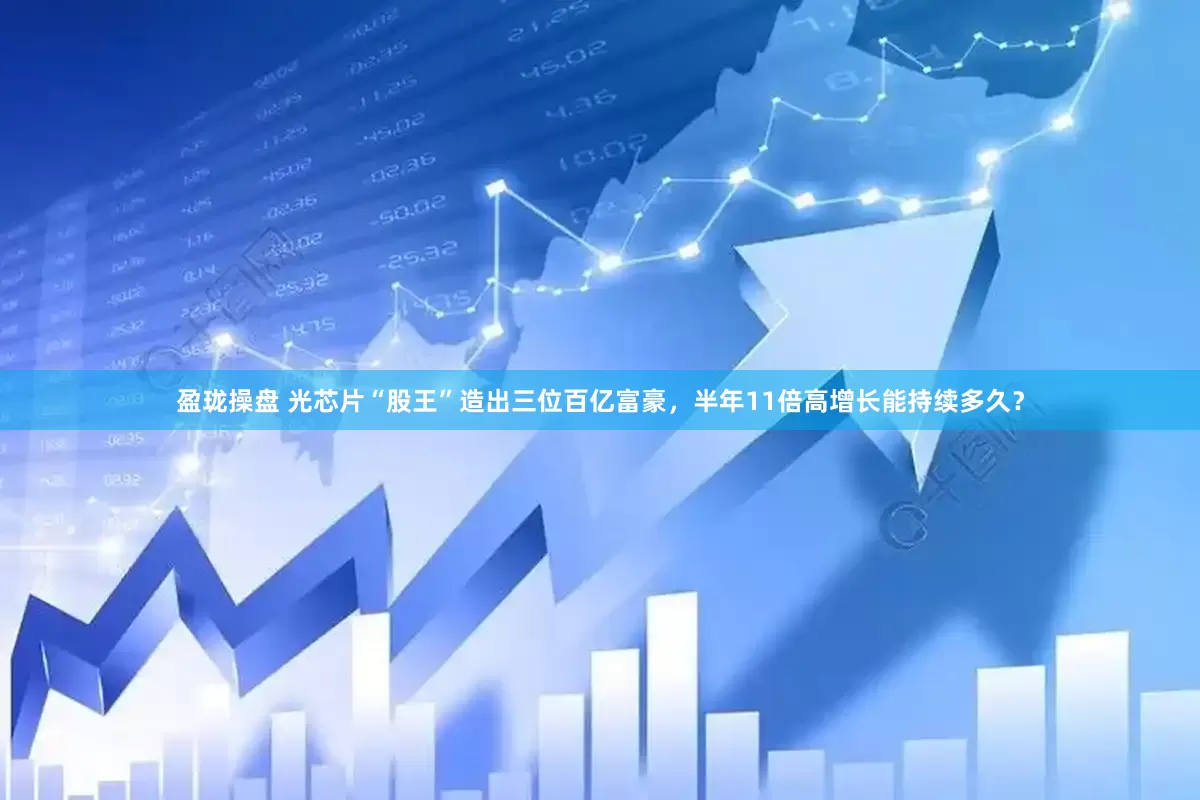 盈珑操盘 光芯片“股王”造出三位百亿富豪，半年11倍高增长能持续多久？